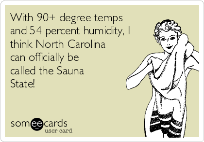 With 90+ degree temps
and 54 percent humidity, I
think North Carolina
can officially be
called the Sauna
State!