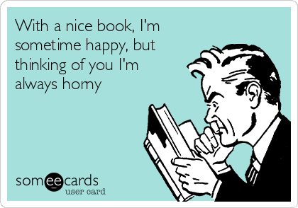 With a nice book, I'm
sometime happy, but
thinking of you I'm
always horny