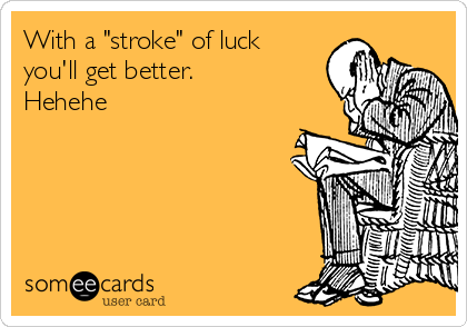 With a "stroke" of luck
you'll get better.
Hehehe