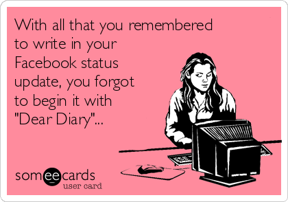 With all that you remembered 
to write in your
Facebook status
update, you forgot
to begin it with
"Dear Diary"...