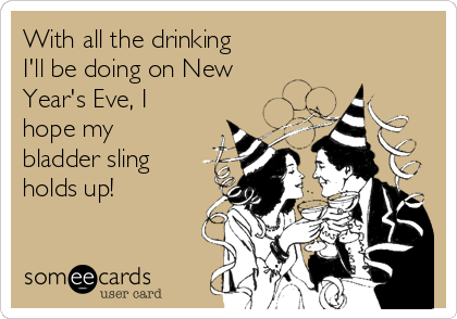 With all the drinking
I'll be doing on New
Year's Eve, I
hope my
bladder sling
holds up!