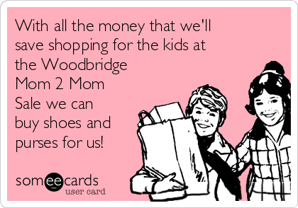 With all the money that we'll
save shopping for the kids at
the Woodbridge
Mom 2 Mom
Sale we can
buy shoes and
purses for us!