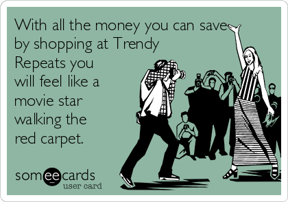 With all the money you can save
by shopping at Trendy
Repeats you
will feel like a
movie star
walking the
red carpet.