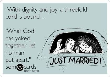 -With dignity and joy, a threefold
cord is bound. -

"What God
has yoked
together, let
no man
put apart."