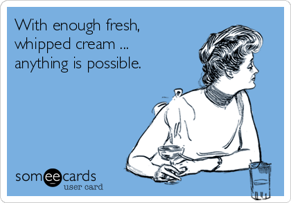 With enough fresh,
whipped cream ...
anything is possible.