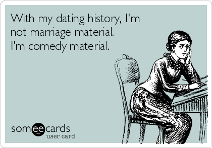 With my dating history, I'm
not marriage material.  
I'm comedy material.