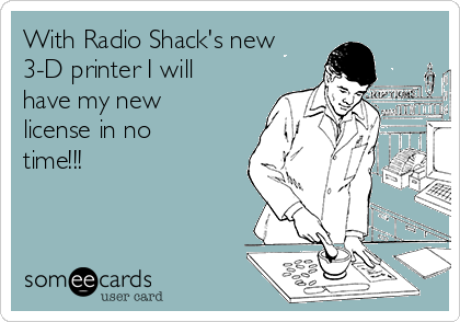 With Radio Shack's new
3-D printer I will
have my new
license in no
time!!!