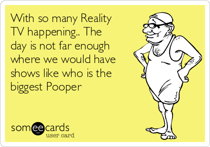 With so many Reality
TV happening.. The
day is not far enough
where we would have
shows like who is the
biggest Pooper