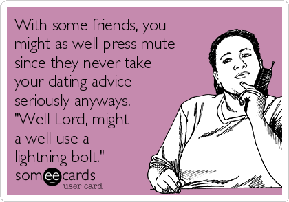 With some friends, you
might as well press mute
since they never take
your dating advice
seriously anyways.
"Well Lord, might
a well use a
lightning bolt."