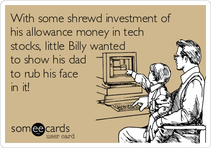 With some shrewd investment of
his allowance money in tech
stocks, little Billy wanted
to show his dad
to rub his face
in it!