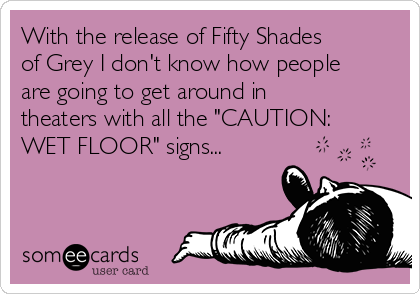 With the release of Fifty Shades
of Grey I don't know how people
are going to get around in
theaters with all the "CAUTION:
WET FLOOR" signs... 