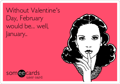 Without Valentine's
Day, February
would be... well,
January..