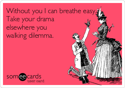 Without you I can breathe easy.
Take your drama
elsewhere you
walking dilemma.