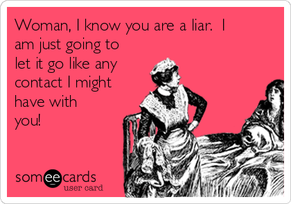 Woman, I know you are a liar.  I
am just going to
let it go like any 
contact I might
have with
you!