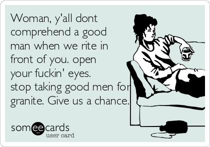 Woman, y'all dont
comprehend a good
man when we rite in
front of you. open
your fuckin' eyes.
stop taking good men for
granite. Give us a chance.