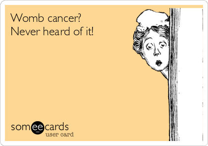 Womb cancer?
Never heard of it!