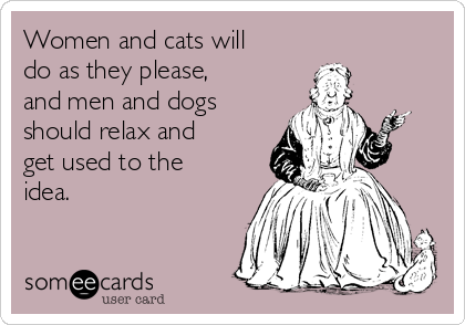 Women and cats will
do as they please,
and men and dogs
should relax and
get used to the
idea.

