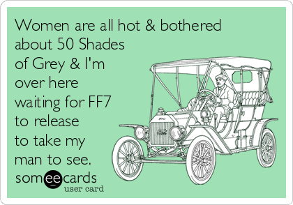 Women are all hot & bothered
about 50 Shades
of Grey & I'm
over here
waiting for FF7
to release
to take my
man to see.