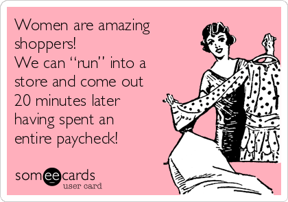 Women are amazing
shoppers!
We can “run” into a
store and come out
20 minutes later
having spent an
entire paycheck!