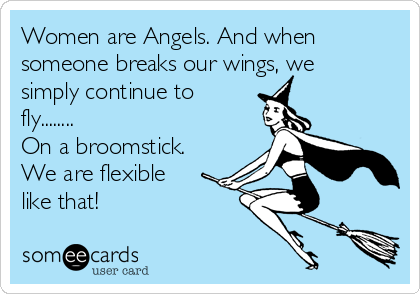 Women are Angels. And when
someone breaks our wings, we
simply continue to
fly........
On a broomstick.
We are flexible
like that!
