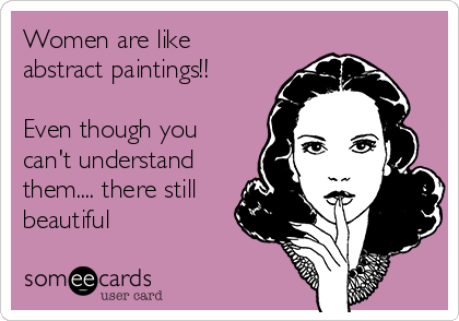 Women are like
abstract paintings!!

Even though you
can't understand
them.... there still
beautiful