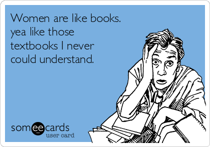 Women are like books.
yea like those
textbooks I never
could understand.