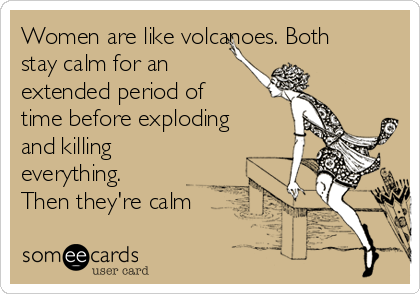 Women are like volcanoes. Both
stay calm for an
extended period of
time before exploding
and killing
everything.
Then they're calm