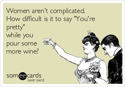 Women aren't complicated. 
How difficult is it to say "You're
pretty"
while you
pour some
more wine?