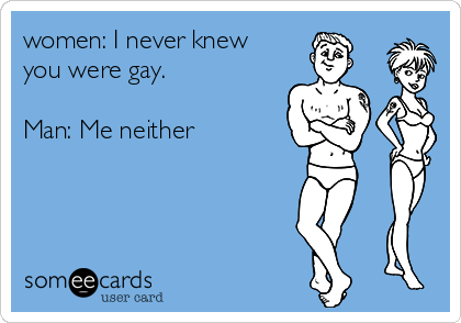 women: I never knew
you were gay.

Man: Me neither