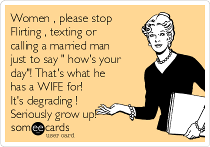 Women , please stop 
Flirting , texting or
calling a married man
just to say " how's your
day"! That's what he
has a WIFE for!
It's degrading ! 
Seriously grow up! 