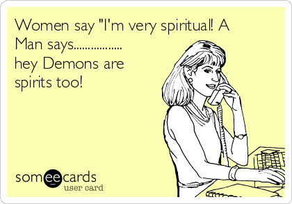 Women say "I'm very spiritual! A
Man says.................
hey Demons are
spirits too!