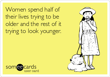 Women spend half of
their lives trying to be
older and the rest of it
trying to look younger.