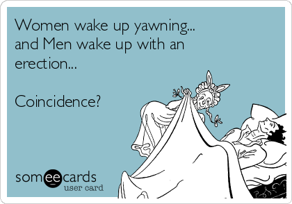 Women wake up yawning...
and Men wake up with an
erection...

Coincidence?