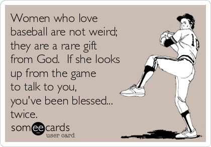 Women who love
baseball are not weird;
they are a rare gift
from God.  If she looks
up from the game
to talk to you, 
you've been blessed...
twice.