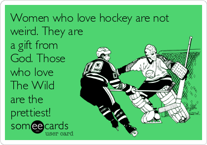 Women who love hockey are not
weird. They are
a gift from
God. Those
who love
The Wild
are the
prettiest!
