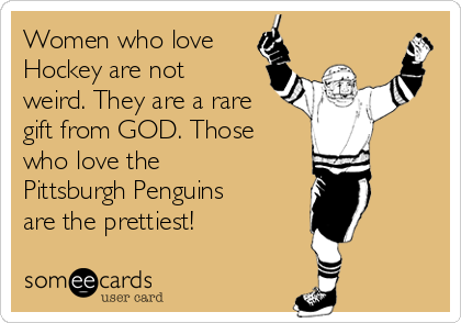 Women who love
Hockey are not
weird. They are a rare
gift from GOD. Those
who love the
Pittsburgh Penguins
are the prettiest!