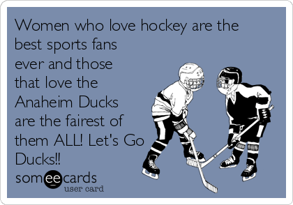 Women who love hockey are the
best sports fans
ever and those
that love the
Anaheim Ducks
are the fairest of
them ALL! Let's Go
Ducks!!