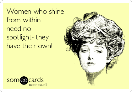 Women who shine
from within
need no
spotlight- they
have their own!