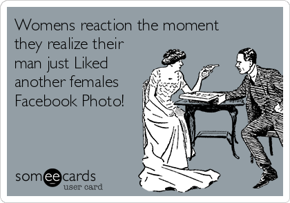 Womens reaction the moment
they realize their
man just Liked 
another females
Facebook Photo!