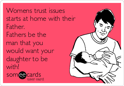 Womens trust issues
starts at home with their
Father.
Fathers be the
man that you
would want your
daughter to be
with!