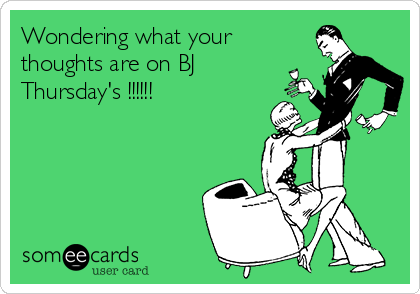 Wondering what your
thoughts are on BJ
Thursday's !!!!!!