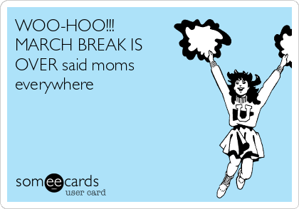 WOO-HOO!!! 
MARCH BREAK IS
OVER said moms
everywhere
