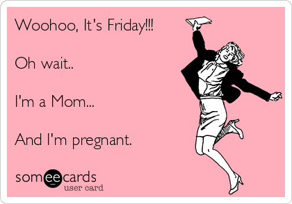 Woohoo, It's Friday!!!

Oh wait..

I'm a Mom...

And I'm pregnant. 
