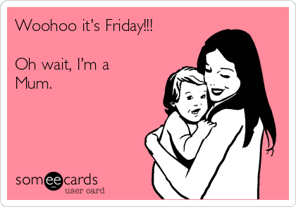 Woohoo it's Friday!!! 

Oh wait, I'm a
Mum. 