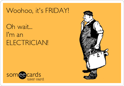 Woohoo, it's FRIDAY!

Oh wait...
I'm an
ELECTRICIAN! 