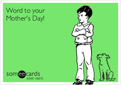 Word to your
Mother's Day!