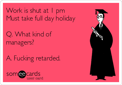 Work is shut at 1 pm
Must take full day holiday

Q. What kind of
managers?

A. Fucking retarded.
