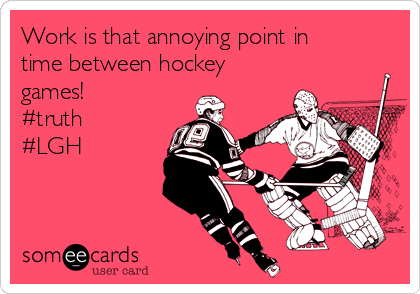 Work is that annoying point in
time between hockey
games!
#truth
#LGH
