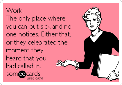 Work: 
The only place where
you can out sick and no
one notices. Either that,
or they celebrated the
moment they
heard that you
had called in. 