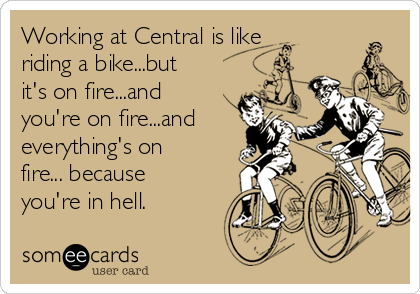 Working at Central is like
riding a bike...but
it's on fire...and
you're on fire...and
everything's on
fire... because
you're in hell.